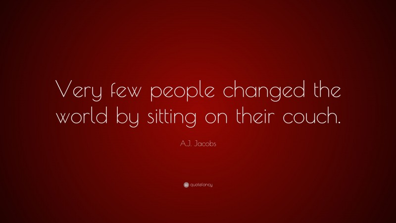 A.J. Jacobs Quote: “Very few people changed the world by sitting on their couch.”