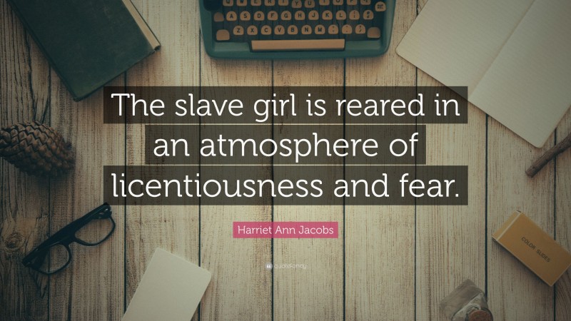 Harriet Ann Jacobs Quote: “The slave girl is reared in an atmosphere of licentiousness and fear.”