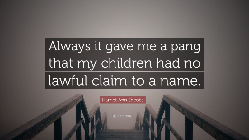 Harriet Ann Jacobs Quote: “Always it gave me a pang that my children had no lawful claim to a name.”