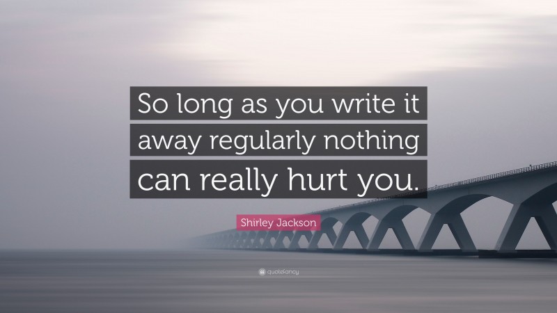 Shirley Jackson Quote: “So long as you write it away regularly nothing can really hurt you.”