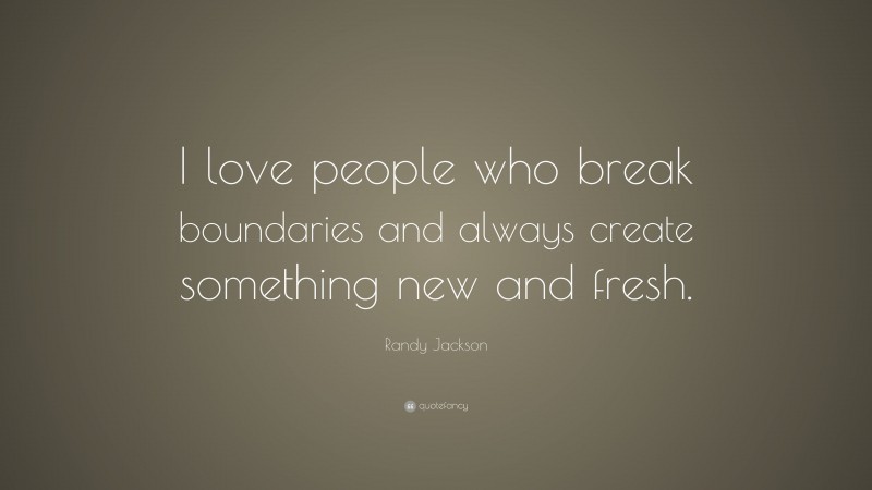 Randy Jackson Quote: “I love people who break boundaries and always create something new and fresh.”