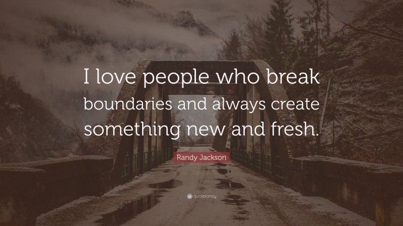 Randy Jackson Quote: “I love people who break boundaries and always create something new and fresh.”