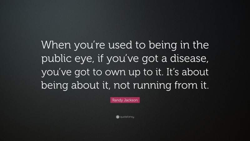 Randy Jackson Quote: “When you’re used to being in the public eye, if you’ve got a disease, you’ve got to own up to it. It’s about being about it, not running from it.”