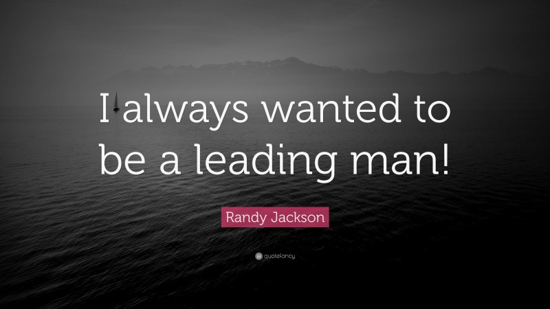 Randy Jackson Quote: “I always wanted to be a leading man!”