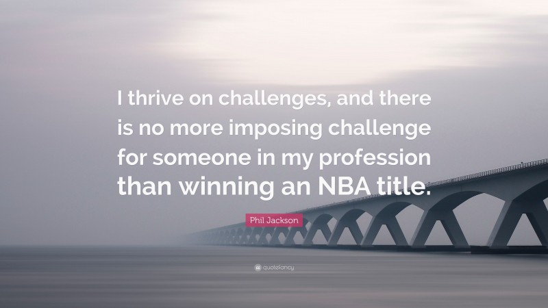 Phil Jackson Quote: “I thrive on challenges, and there is no more imposing challenge for someone in my profession than winning an NBA title.”