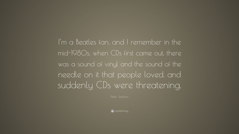 Peter Jackson Quote: “I’m a Beatles fan, and I remember in the mid-1980s, when CDs first came out, there was a sound of vinyl and the sound of the needle on it that people loved, and suddenly CDs were threatening.”