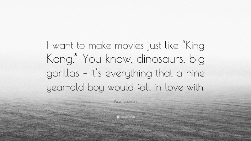 Peter Jackson Quote: “I want to make movies just like “King Kong.” You know, dinosaurs, big gorillas – it’s everything that a nine year-old boy would fall in love with.”