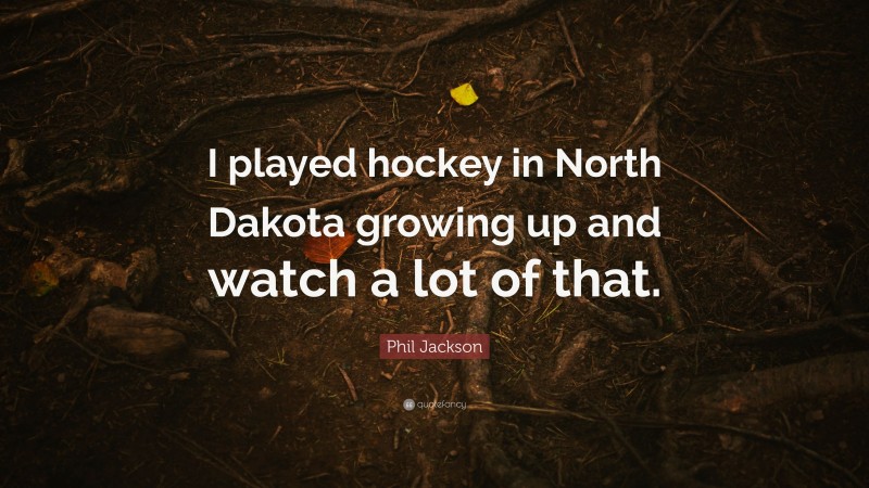 Phil Jackson Quote: “I played hockey in North Dakota growing up and watch a lot of that.”