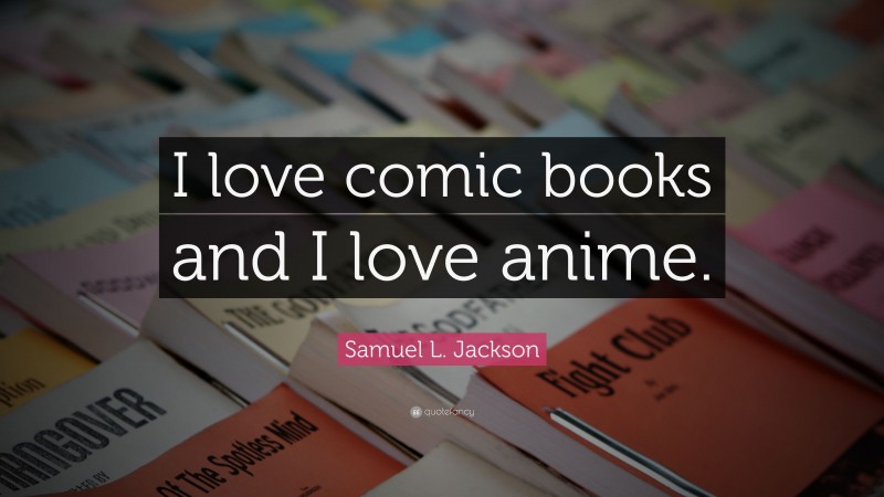 Samuel L. Jackson Quote: “I love comic books and I love anime.”