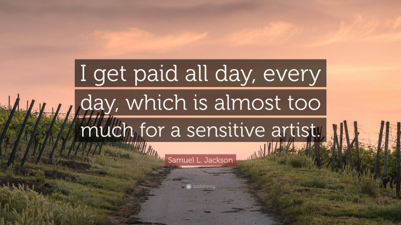 Samuel L. Jackson Quote: “I get paid all day, every day, which is almost too much for a sensitive artist.”