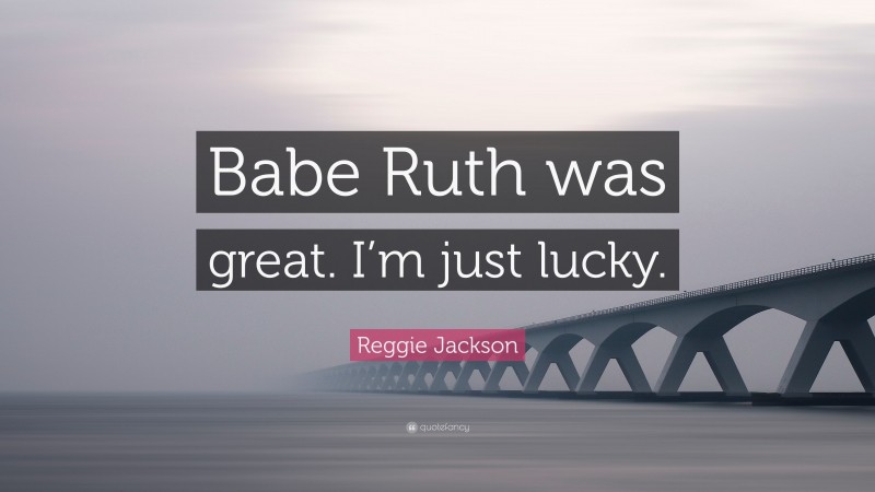 Reggie Jackson Quote: “Babe Ruth was great. I’m just lucky.”