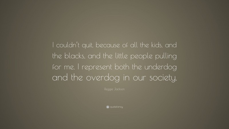 Reggie Jackson Quote: “I couldn’t quit, because of all the kids, and the blacks, and the little people pulling for me. I represent both the underdog and the overdog in our society.”