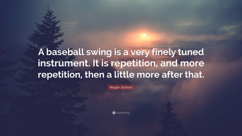 Reggie Jackson Quote: “A baseball swing is a very finely tuned instrument. It is repetition, and more repetition, then a little more after that.”