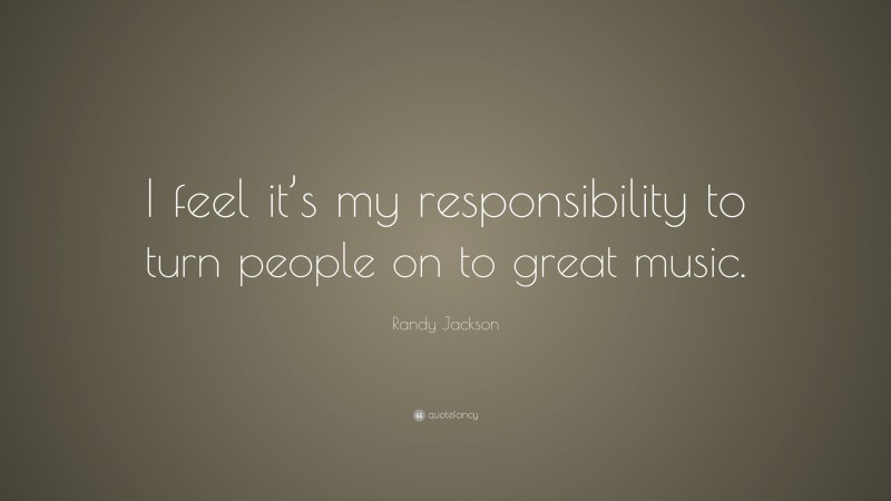 Randy Jackson Quote: “I feel it’s my responsibility to turn people on to great music.”