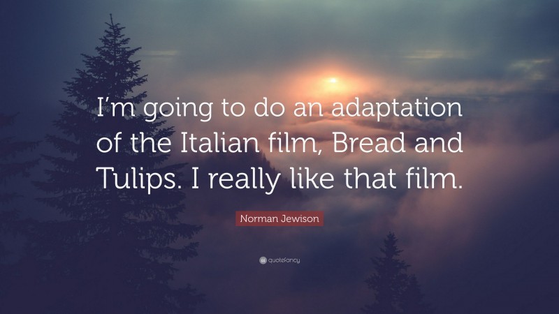 Norman Jewison Quote: “I’m going to do an adaptation of the Italian film, Bread and Tulips. I really like that film.”