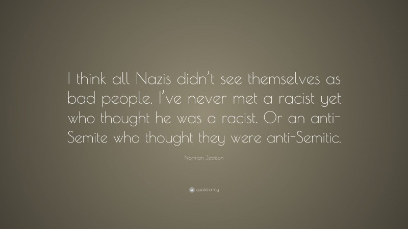 Norman Jewison Quote: “I think all Nazis didn’t see themselves as bad people. I’ve never met a racist yet who thought he was a racist. Or an anti-Semite who thought they were anti-Semitic.”
