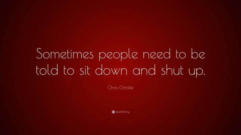 Chris Christie Quote: “Sometimes people need to be told to sit down and shut up.”