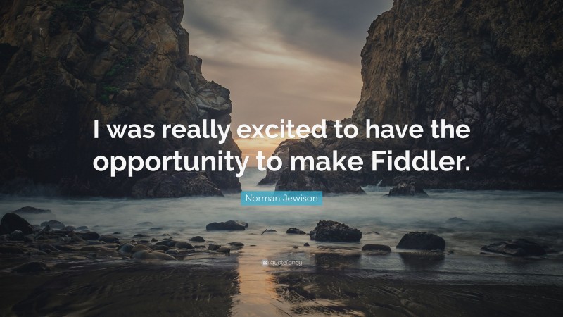 Norman Jewison Quote: “I was really excited to have the opportunity to make Fiddler.”