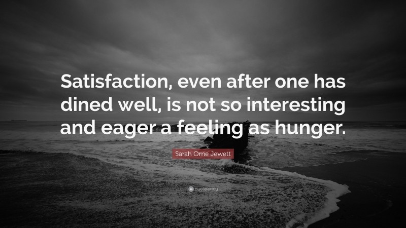 Sarah Orne Jewett Quote: “Satisfaction, even after one has dined well, is not so interesting and eager a feeling as hunger.”