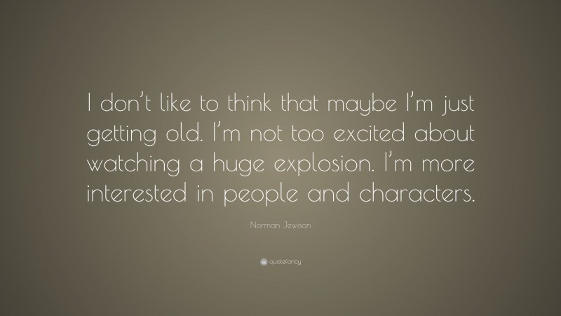 Norman Jewison Quote: “I don’t like to think that maybe I’m just getting old. I’m not too excited about watching a huge explosion. I’m more interested in people and characters.”