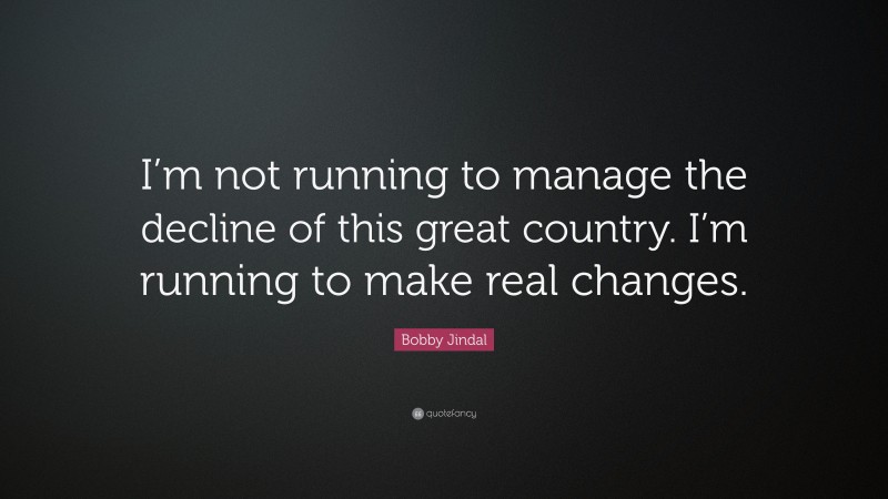 Bobby Jindal Quote: “I’m not running to manage the decline of this great country. I’m running to make real changes.”