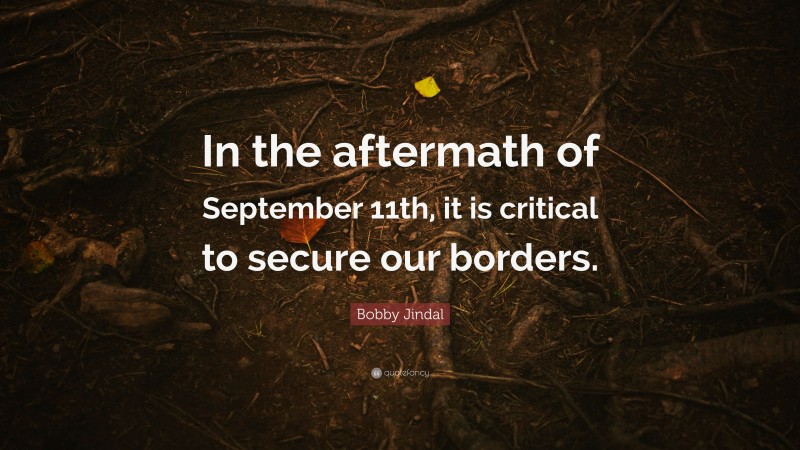 Bobby Jindal Quote: “In the aftermath of September 11th, it is critical to secure our borders.”