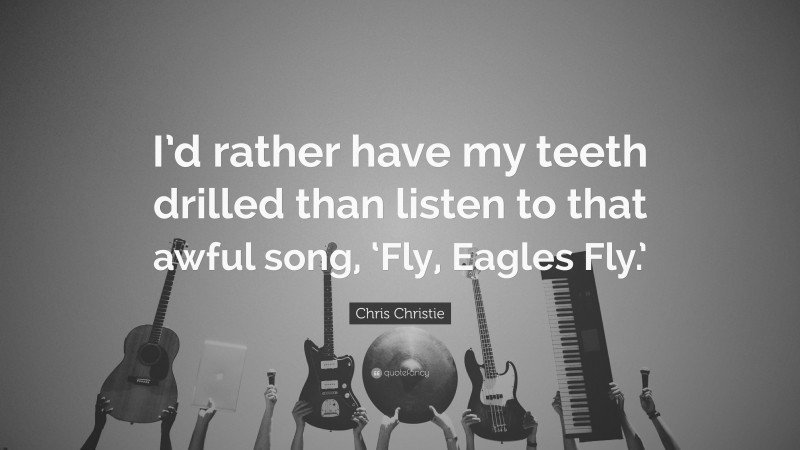 Chris Christie Quote: “I’d rather have my teeth drilled than listen to that awful song, ‘Fly, Eagles Fly.’”