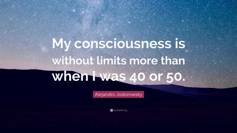 Alejandro Jodorowsky Quote: “My consciousness is without limits more than when I was 40 or 50.”