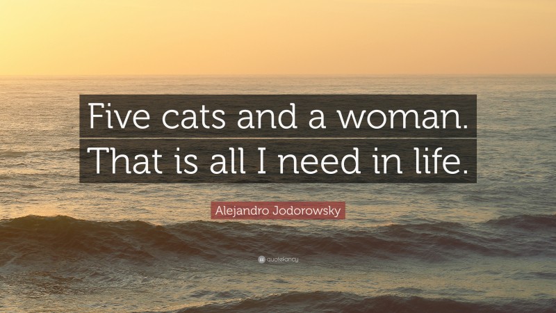 Alejandro Jodorowsky Quote: “Five cats and a woman. That is all I need in life.”