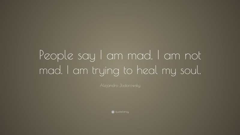 Alejandro Jodorowsky Quote: “People say I am mad. I am not mad. I am trying to heal my soul.”