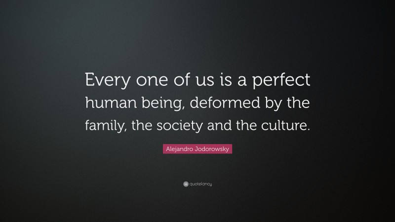 Alejandro Jodorowsky Quote: “Every one of us is a perfect human being, deformed by the family, the society and the culture.”