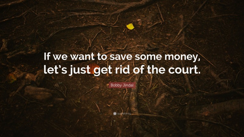Bobby Jindal Quote: “If we want to save some money, let’s just get rid of the court.”