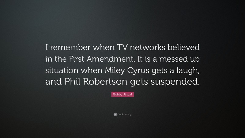 Bobby Jindal Quote: “I remember when TV networks believed in the First Amendment. It is a messed up situation when Miley Cyrus gets a laugh, and Phil Robertson gets suspended.”