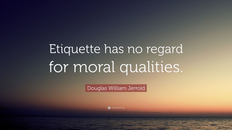 Douglas William Jerrold Quote: “Etiquette has no regard for moral qualities.”