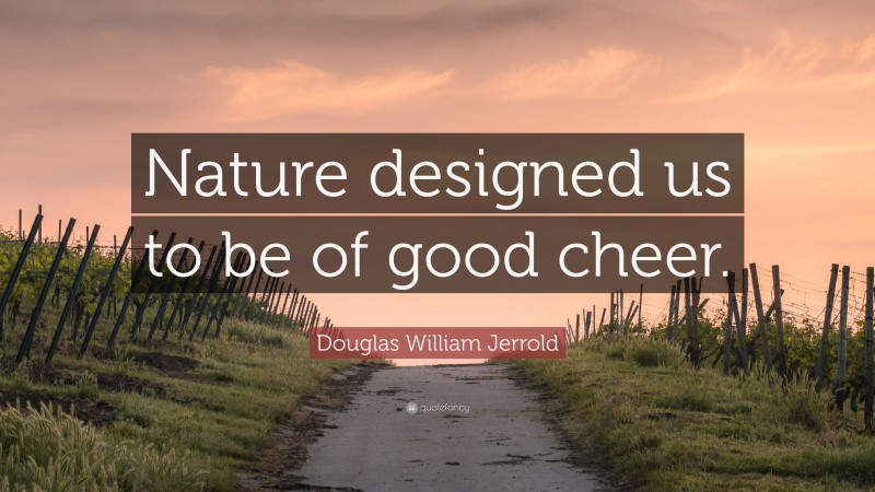 Douglas William Jerrold Quote: “Nature designed us to be of good cheer.”