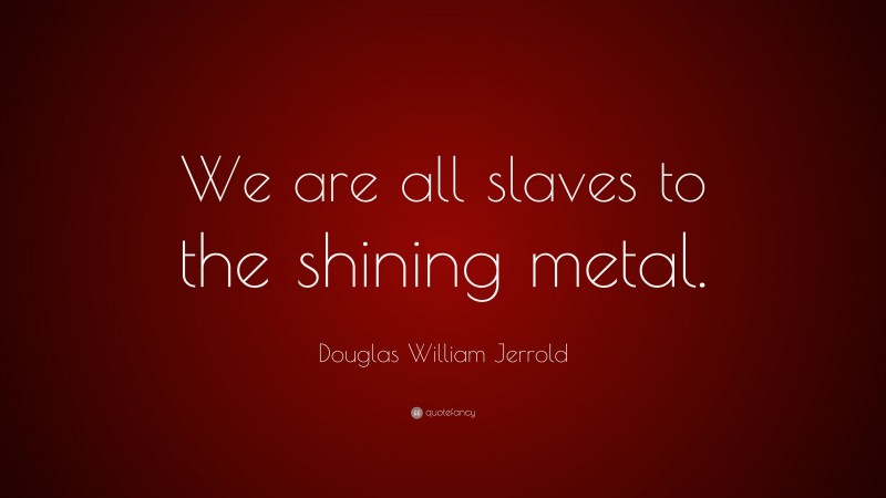 Douglas William Jerrold Quote: “We are all slaves to the shining metal.”