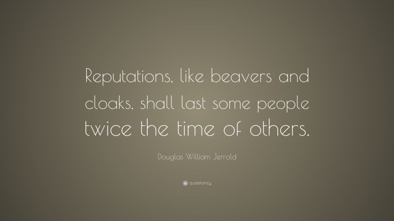 Douglas William Jerrold Quote: “Reputations, like beavers and cloaks, shall last some people twice the time of others.”