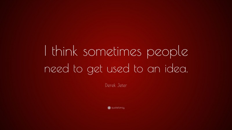 Derek Jeter Quote: “I think sometimes people need to get used to an idea.”