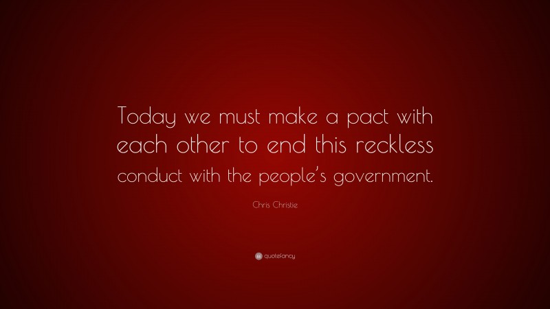 Chris Christie Quote: “Today we must make a pact with each other to end this reckless conduct with the people’s government.”