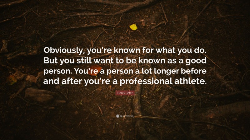 Derek Jeter Quote: “Obviously, you’re known for what you do. But you still want to be known as a good person. You’re a person a lot longer before and after you’re a professional athlete.”