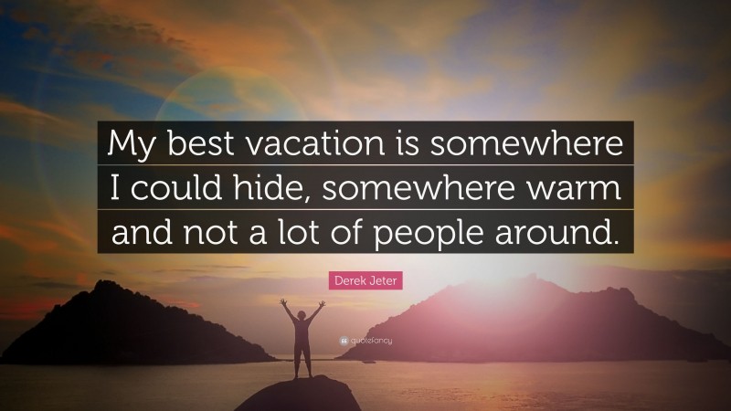 Derek Jeter Quote: “My best vacation is somewhere I could hide, somewhere warm and not a lot of people around.”