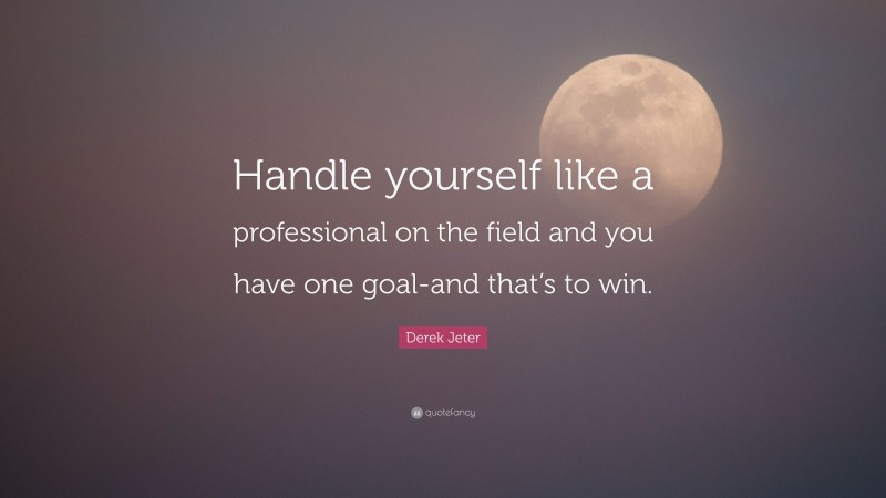 Derek Jeter Quote: “Handle yourself like a professional on the field and you have one goal-and that’s to win.”