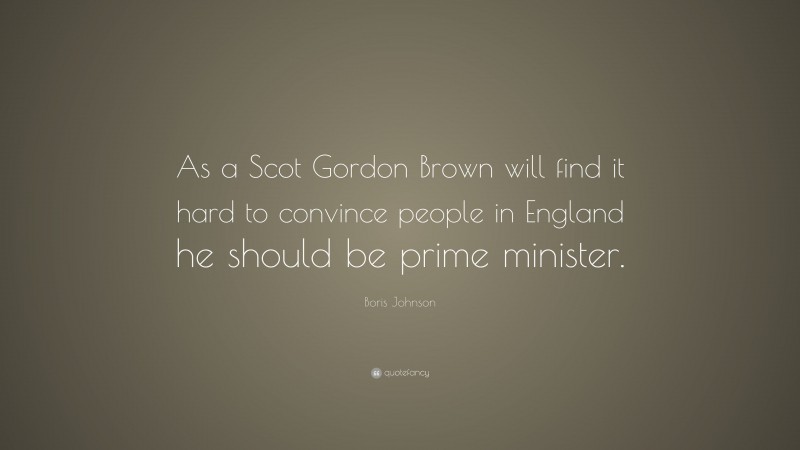 Boris Johnson Quote: “As a Scot Gordon Brown will find it hard to convince people in England he should be prime minister.”
