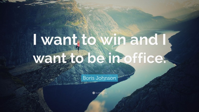 Boris Johnson Quote: “I want to win and I want to be in office.”