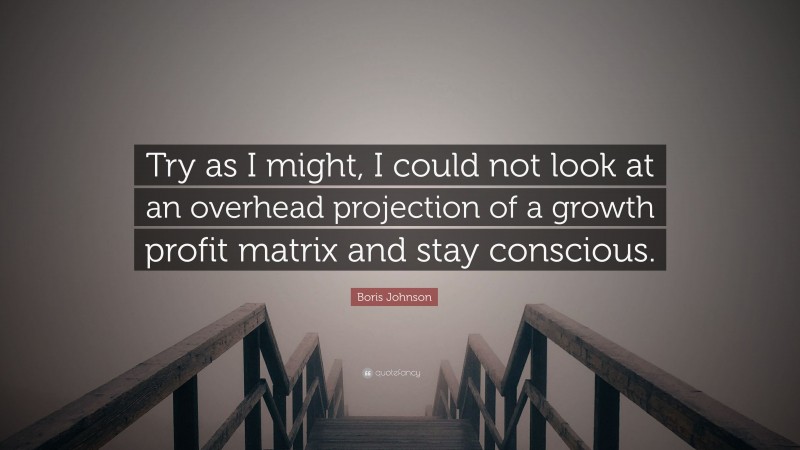 Boris Johnson Quote: “Try as I might, I could not look at an overhead projection of a growth profit matrix and stay conscious.”