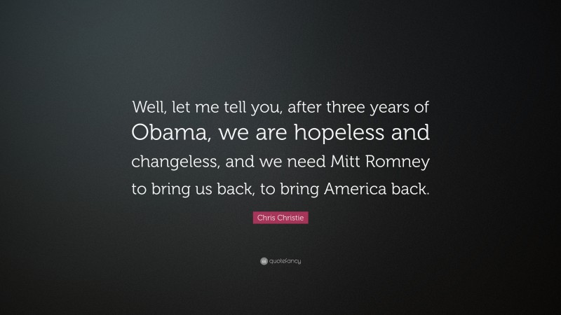 Chris Christie Quote: “Well, let me tell you, after three years of Obama, we are hopeless and changeless, and we need Mitt Romney to bring us back, to bring America back.”