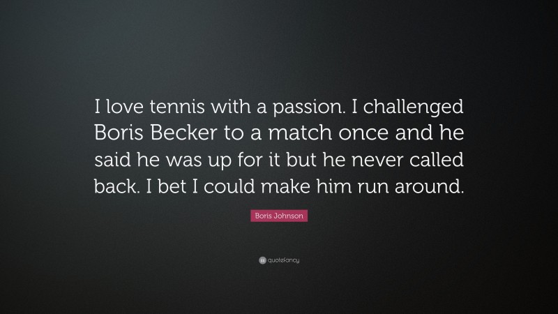 Boris Johnson Quote: “I love tennis with a passion. I challenged Boris Becker to a match once and he said he was up for it but he never called back. I bet I could make him run around.”