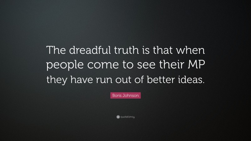Boris Johnson Quote: “The dreadful truth is that when people come to see their MP they have run out of better ideas.”