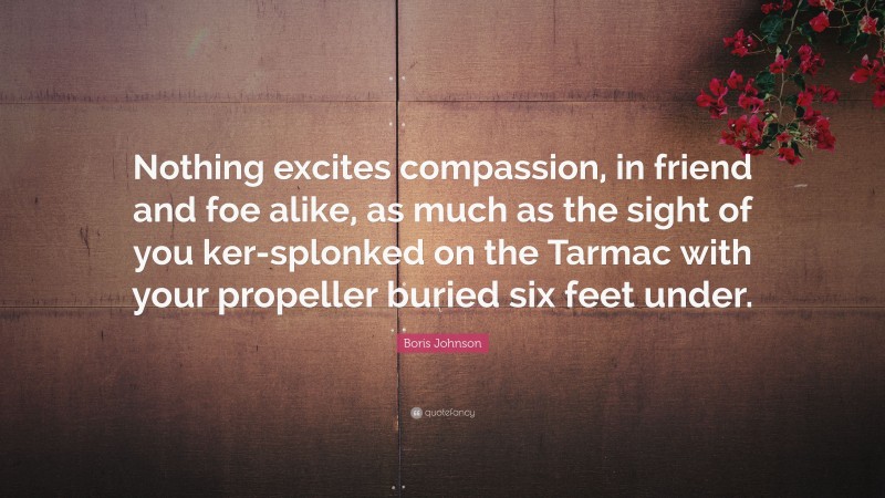 Boris Johnson Quote: “Nothing excites compassion, in friend and foe alike, as much as the sight of you ker-splonked on the Tarmac with your propeller buried six feet under.”