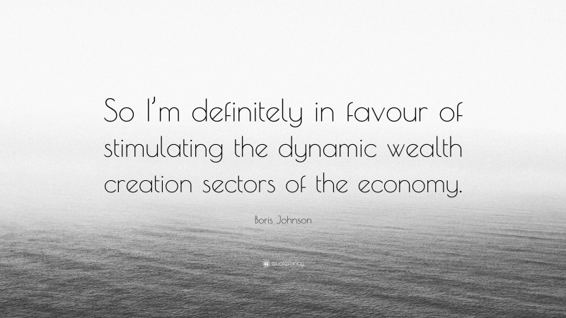 Boris Johnson Quote: “So I’m definitely in favour of stimulating the dynamic wealth creation sectors of the economy.”